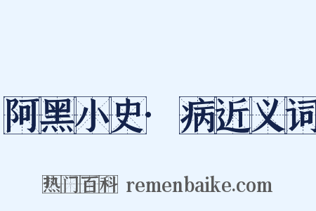 阿黑小史·病近义词是什么意思的图片